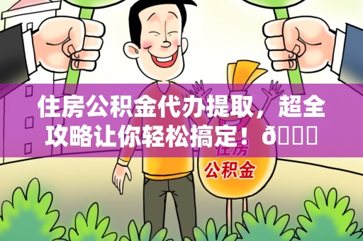 泉港住房公积金代办提取，超全攻略让你轻松搞定！😎