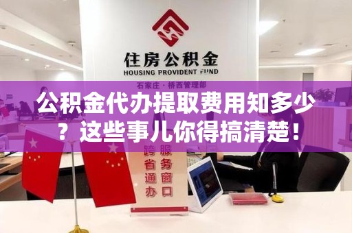 泉港公积金代办提取费用知多少?这些事儿你得搞清楚! 泉港公积金代办提取费用知多少?这些事儿你得搞清楚!