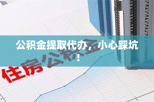 泉港公积金提取代办，小心踩坑！