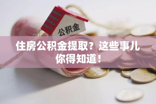泉港住房公积金提取？这些事儿你得知道！