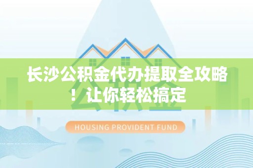 泉港长沙公积金代办提取全攻略！让你轻松搞定