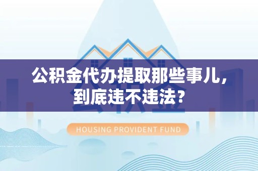 泉港公积金代办提取那些事儿，到底违不违法？