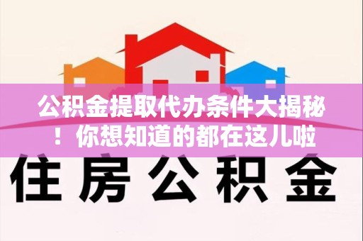 泉港公积金提取代办条件大揭秘！你想知道的都在这儿啦