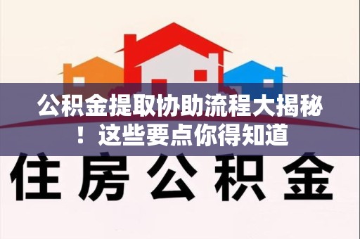 泉港公积金提取协助流程大揭秘！这些要点你得知道