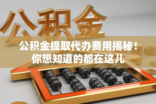 泉港公积金提取代办费用揭秘！你想知道的都在这儿