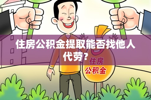 泉港住房公积金提取能否找他人代劳? 泉港住房公积金提取能否找他人代劳?