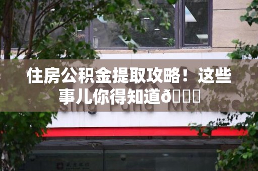 泉港住房公积金提取攻略!这些事儿你得知道😎 泉港住房公积金提取攻略!这些事儿你得知道😎