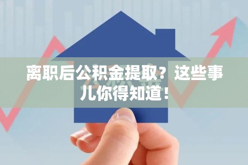 泉港离职后公积金提取？这些事儿你得知道！