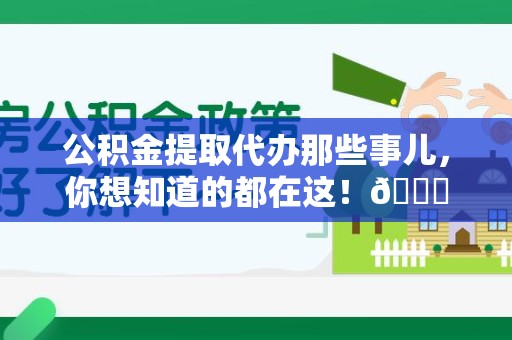 泉港公积金提取代办那些事儿，你想知道的都在这！😎