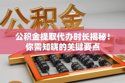 泉港公积金提取代办时长揭秘！你需知晓的关键要点