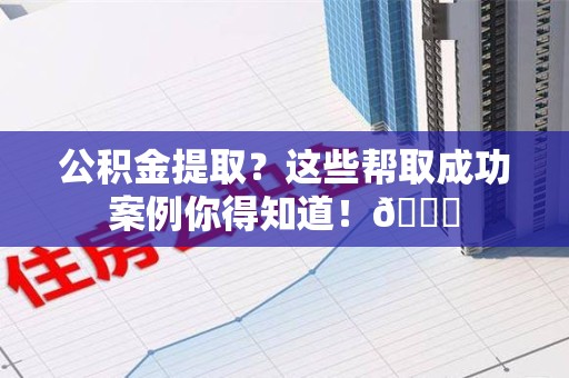 泉港公积金提取?这些帮取成功案例你得知道!😎 泉港公积金提取?这些帮取成功案例你得知道!😎