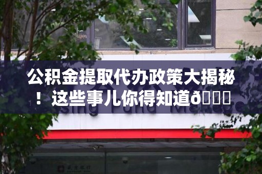 泉港公积金提取代办政策大揭秘!这些事儿你得知道😎 泉港公积金提取代办政策大揭秘!这些事儿你得知道😎