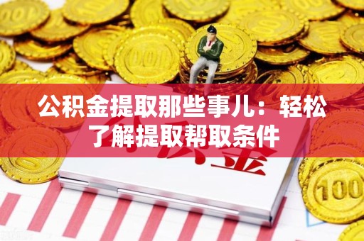 泉港公积金提取那些事儿：轻松了解提取帮取条件