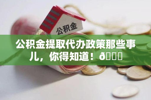 泉港公积金提取代办政策那些事儿,你得知道!😎 泉港公积金提取代办政策那些事儿,你得知道!😎