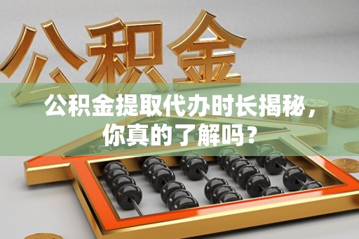 泉港公积金提取代办时长揭秘，你真的了解吗？