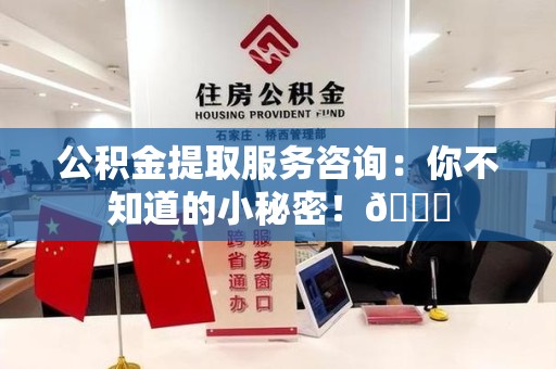 泉港公积金提取服务咨询：你不知道的小秘密！😎