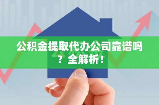 泉港公积金提取代办公司靠谱吗？全解析！