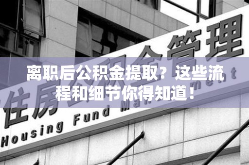 泉港离职后公积金提取?这些流程和细节你得知道! 泉港离职后公积金提取?这些流程和细节你得知道!