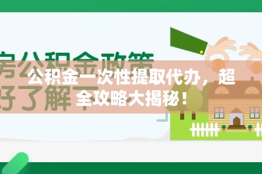泉港公积金一次性提取代办，超全攻略大揭秘！