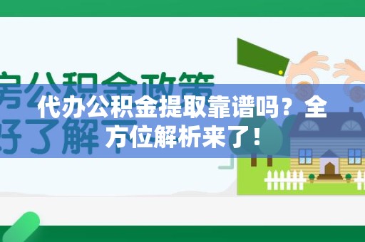 泉港代办公积金提取靠谱吗?全方位解析来了! 泉港代办公积金提取靠谱吗?全方位解析来了!