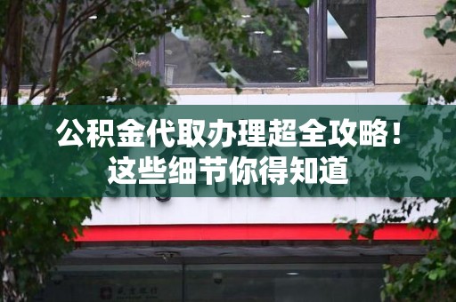 泉港公积金代取办理超全攻略！这些细节你得知道
