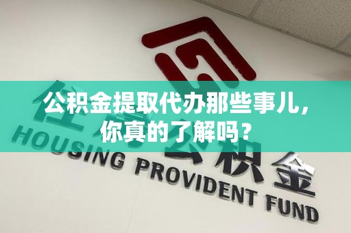 泉港公积金提取代办那些事儿，你真的了解吗？