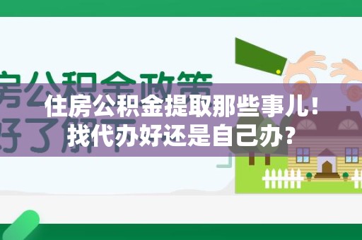 泉港住房公积金提取那些事儿！找代办好还是自己办？