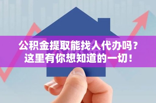 泉港公积金提取能找人代办吗？这里有你想知道的一切！