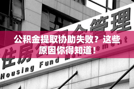 泉港公积金提取协助失败?这些原因你得知道! 泉港公积金提取协助失败?这些原因你得知道!