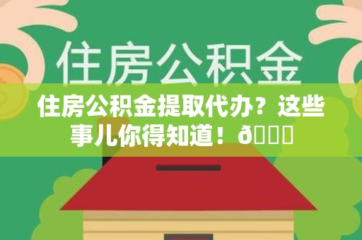 泉港住房公积金提取代办？这些事儿你得知道！😎