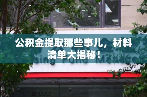 泉港公积金提取那些事儿，材料清单大揭秘！