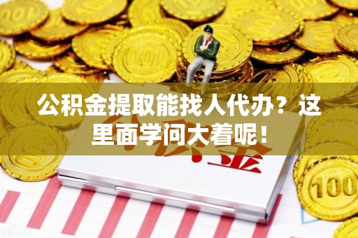 泉港公积金提取能找人代办？这里面学问大着呢！