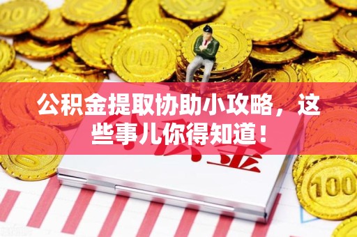 泉港公积金提取协助小攻略,这些事儿你得知道! 泉港公积金提取协助小攻略,这些事儿你得知道!