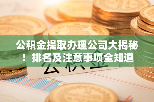 泉港公积金提取办理公司大揭秘!排名及注意事项全知道 泉港公积金提取办理公司大揭秘!排名及注意事项全知道