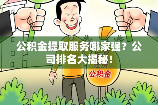 泉港公积金提取服务哪家强?公司排名大揭秘! 泉港公积金提取服务哪家强?公司排名大揭秘!
