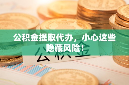 泉港公积金提取代办，小心这些隐藏风险！