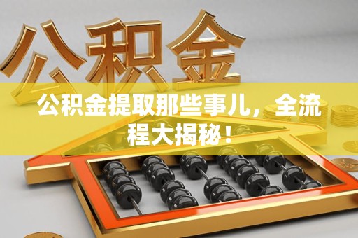 泉港公积金提取那些事儿，全流程大揭秘！