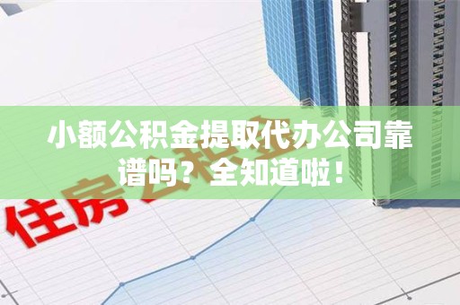 泉港小额公积金提取代办公司靠谱吗？全知道啦！