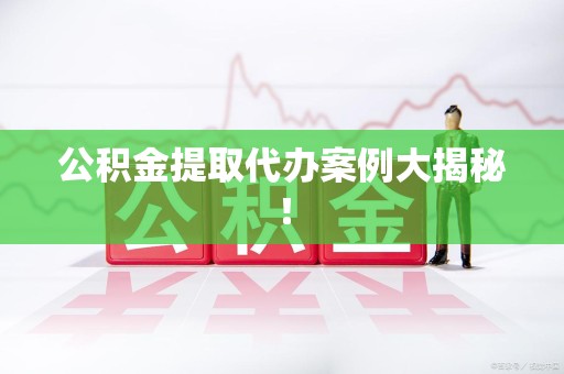 泉港公积金提取代办案例大揭秘！