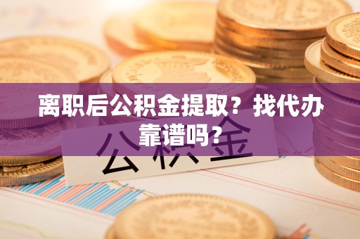 泉港离职后公积金提取？找代办靠谱吗？