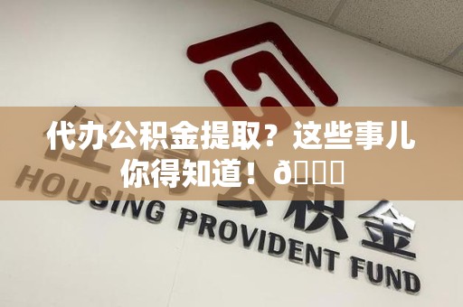 泉港代办公积金提取？这些事儿你得知道！😎