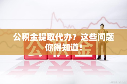 泉港公积金提取代办？这些问题你得知道！