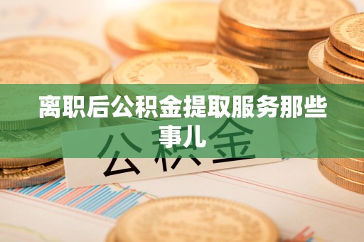 泉港离职后公积金提取服务那些事儿