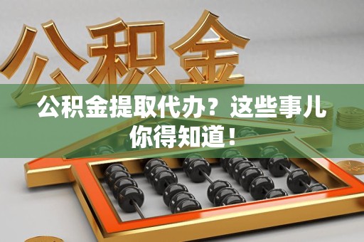 泉港公积金提取代办?这些事儿你得知道! 泉港公积金提取代办?这些事儿你得知道!