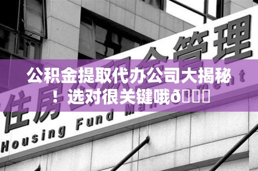 泉港公积金提取代办公司大揭秘！选对很关键哦😎