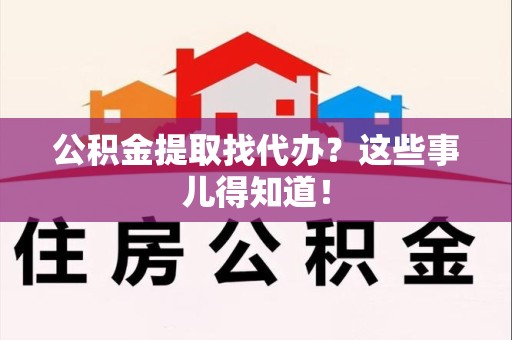 泉港公积金提取找代办？这些事儿得知道！