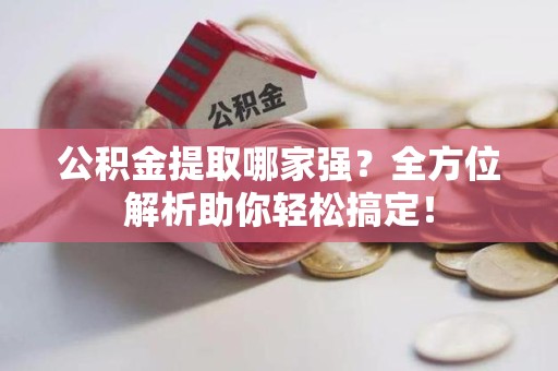 泉港公积金提取哪家强？全方位解析助你轻松搞定！
