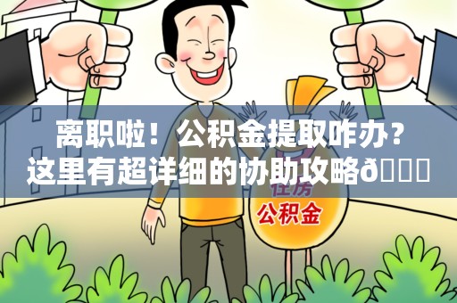 泉港离职啦！公积金提取咋办？这里有超详细的协助攻略😎