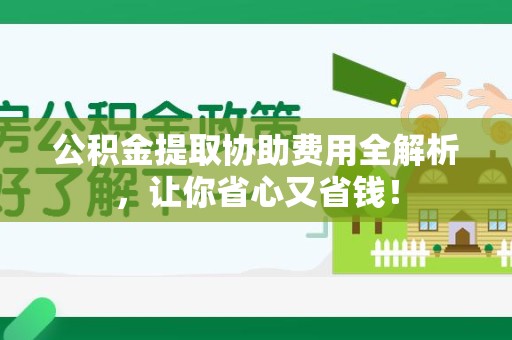 泉港公积金提取协助费用全解析，让你省心又省钱！
