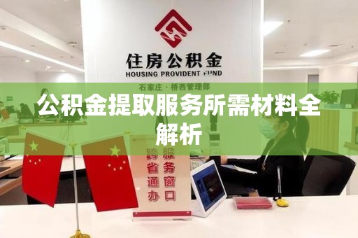 泉港公积金提取服务所需材料全解析 泉港公积金提取服务所需材料全解析